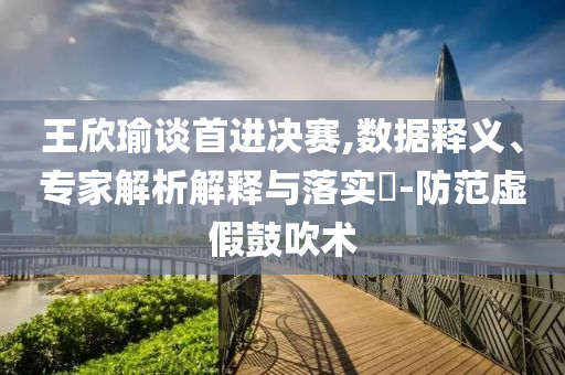 王欣瑜談首進(jìn)決賽,數(shù)據(jù)釋義、專家解析解釋與落實(shí)?-防范虛假鼓吹術(shù)