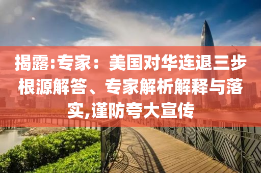 揭露:專(zhuān)家：美國(guó)對(duì)華連退三步根源解答、專(zhuān)家解析解釋與落實(shí),謹(jǐn)防夸大宣傳