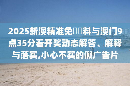 2025新澳精準(zhǔn)免費(fèi)資料與澳門(mén)9點(diǎn)35分看開(kāi)獎(jiǎng)動(dòng)態(tài)解答、解釋與落實(shí),小心不實(shí)的假?gòu)V告片