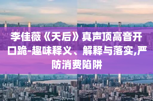 李佳薇《天后》真聲頂高音開(kāi)口跪-趣味釋義、解釋與落實(shí),嚴(yán)防消費(fèi)陷阱