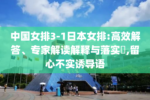 中國(guó)女排3-1日本女排:高效解答、專家解讀解釋與落實(shí)?,留心不實(shí)誘導(dǎo)語