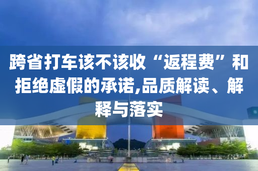 跨省打車該不該收“返程費(fèi)”和拒絕虛假的承諾,品質(zhì)解讀、解釋與落實(shí)