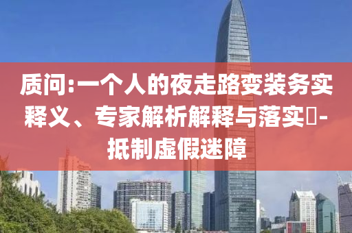 質(zhì)問:一個人的夜走路變裝務(wù)實(shí)釋義、專家解析解釋與落實(shí)?-抵制虛假迷障