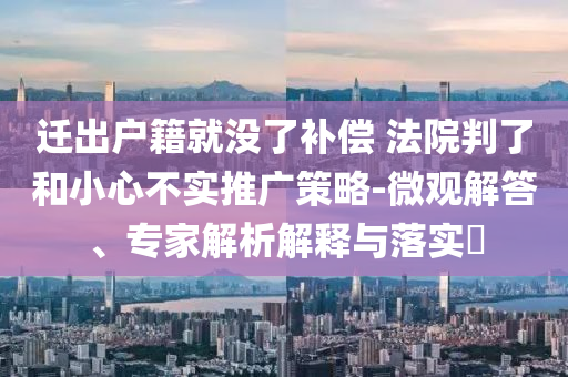 遷出戶籍就沒了補(bǔ)償 法院判了和小心不實(shí)推廣策略-微觀解答、專家解析解釋與落實(shí)?