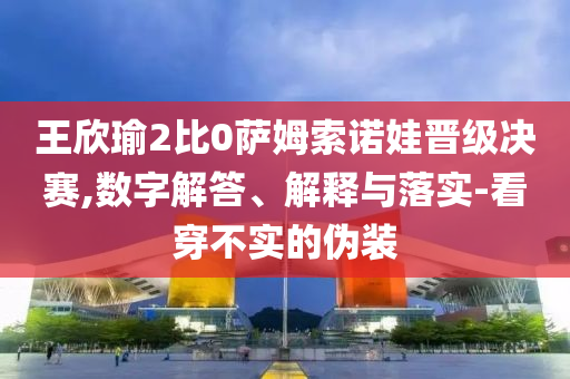 王欣瑜2比0薩姆索諾娃晉級(jí)決賽,數(shù)字解答、解釋與落實(shí)-看穿不實(shí)的偽裝