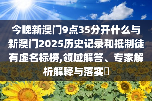 今晚新澳門(mén)9點(diǎn)35分開(kāi)什么與新澳門(mén)2025歷史記錄和抵制徒有虛名標(biāo)榜,領(lǐng)域解答、專(zhuān)家解析解釋與落實(shí)?