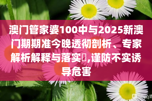 澳門(mén)管家婆100中與2025新澳門(mén)期期準(zhǔn)今晚透徹剖析、專(zhuān)家解析解釋與落實(shí)?,謹(jǐn)防不實(shí)誘導(dǎo)危害
