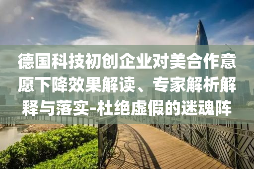 德國科技初創(chuàng)企業(yè)對美合作意愿下降效果解讀、專家解析解釋與落實-杜絕虛假的迷魂陣
