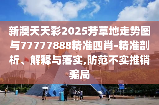 新澳天天彩2025芳草地走勢(shì)圖與77777888精準(zhǔn)四肖-精準(zhǔn)剖析、解釋與落實(shí),防范不實(shí)推銷騙局