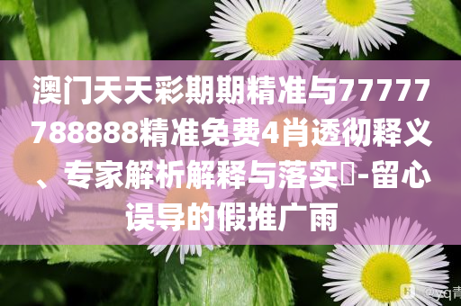 澳門(mén)天天彩期期精準(zhǔn)與77777788888精準(zhǔn)免費(fèi)4肖透徹釋義、專家解析解釋與落實(shí)?-留心誤導(dǎo)的假推廣雨