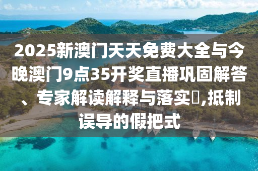 2025新澳門(mén)天天免費(fèi)大全與今晚澳門(mén)9點(diǎn)35開(kāi)獎(jiǎng)直播鞏固解答、專家解讀解釋與落實(shí)?,抵制誤導(dǎo)的假把式