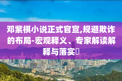 鄧紫棋小說(shuō)正式官宣,規(guī)避欺詐的布局-宏觀釋義、專家解讀解釋與落實(shí)?