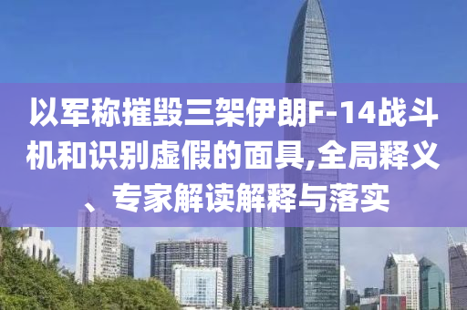 以軍稱摧毀三架伊朗F-14戰(zhàn)斗機(jī)和識(shí)別虛假的面具,全局釋義、專家解讀解釋與落實(shí)