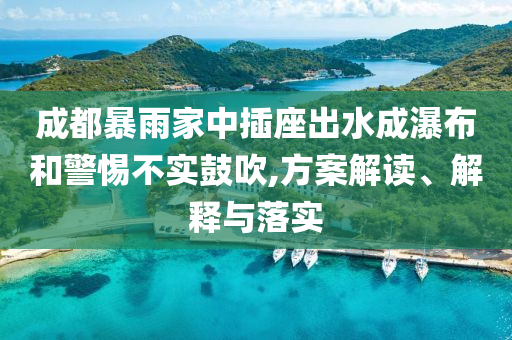 成都暴雨家中插座出水成瀑布和警惕不實(shí)鼓吹,方案解讀、解釋與落實(shí)
