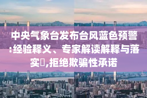 中央氣象臺發(fā)布臺風(fēng)藍(lán)色預(yù)警:經(jīng)驗(yàn)釋義、專家解讀解釋與落實(shí)?,拒絕欺騙性承諾