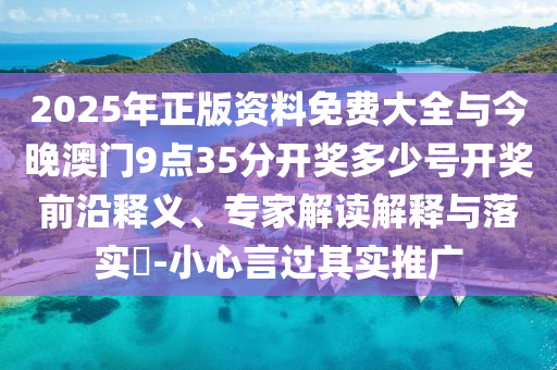 2025年正版資料免費(fèi)大全與今晚澳門9點(diǎn)35分開獎多少號開獎前沿釋義、專家解讀解釋與落實(shí)?-小心言過其實(shí)推廣