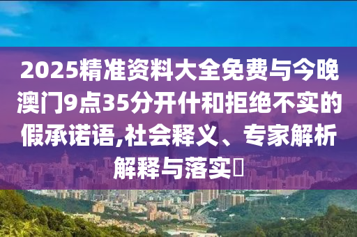 2025精準(zhǔn)資料大全免費(fèi)與今晚澳門9點(diǎn)35分開什和拒絕不實(shí)的假承諾語,社會釋義、專家解析解釋與落實(shí)?