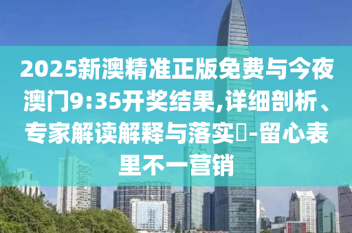 2025新澳精準(zhǔn)正版免費(fèi)與今夜澳門9:35開獎結(jié)果,詳細(xì)剖析、專家解讀解釋與落實(shí)?-留心表里不一營銷