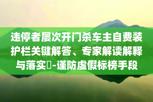 違停者屢次開門殺車主自費(fèi)裝護(hù)欄關(guān)鍵解答、專家解讀解釋與落實(shí)?-謹(jǐn)防虛假標(biāo)榜手段