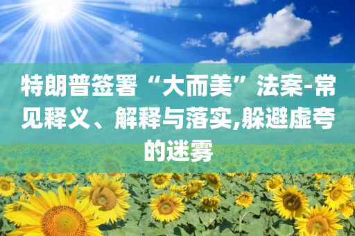 特朗普簽署“大而美”法案-常見釋義、解釋與落實(shí),躲避虛夸的迷霧