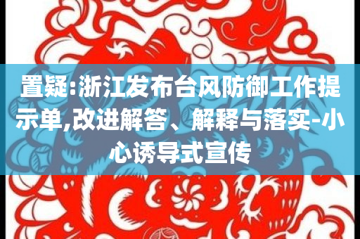 置疑:浙江發(fā)布臺(tái)風(fēng)防御工作提示單,改進(jìn)解答、解釋與落實(shí)-小心誘導(dǎo)式宣傳
