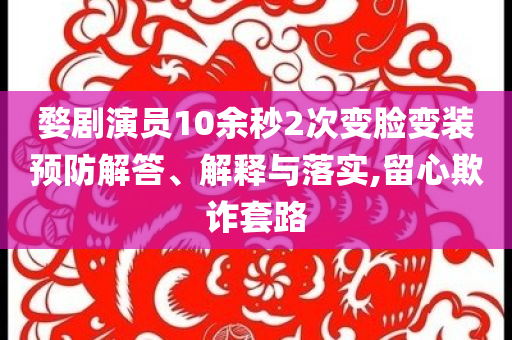 婺劇演員10余秒2次變臉變裝預防解答、解釋與落實,留心欺詐套路