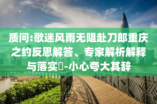 質(zhì)問:歌迷風(fēng)雨無阻赴刀郎重慶之約反思解答、專家解析解釋與落實(shí)?-小心夸大其辭