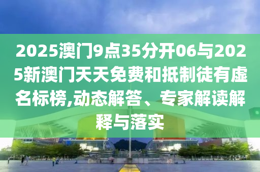2025澳門9點35分開06與2025新澳門天天免費和抵制徒有虛名標(biāo)榜,動態(tài)解答、專家解讀解釋與落實