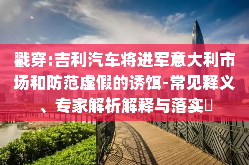 戳穿:吉利汽車將進軍意大利市場和防范虛假的誘餌-常見釋義、專家解析解釋與落實?