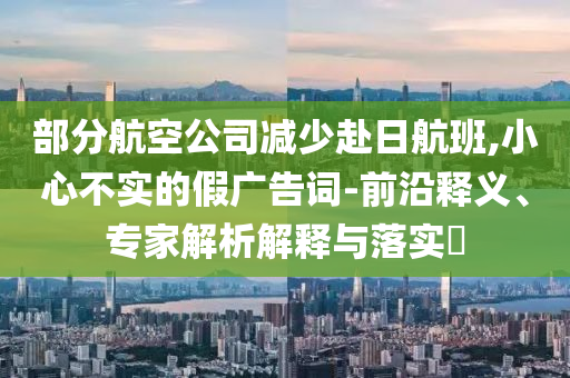 部分航空公司減少赴日航班,小心不實的假廣告詞-前沿釋義、專家解析解釋與落實?