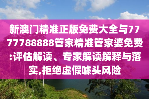 新澳門(mén)精準(zhǔn)正版免費(fèi)大全與7777788888管家精準(zhǔn)管家婆免費(fèi):評(píng)估解讀、專家解讀解釋與落實(shí),拒絕虛假噱頭風(fēng)險(xiǎn)