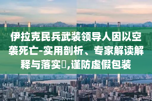 伊拉克民兵武裝領(lǐng)導(dǎo)人因以空襲死亡-實(shí)用剖析、專家解讀解釋與落實(shí)?,謹(jǐn)防虛假包裝