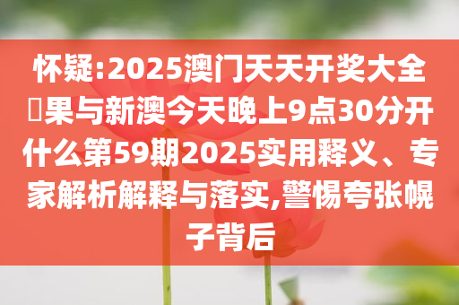 懷疑:2025澳門天天開獎(jiǎng)大全結(jié)果與新澳今天晚上9點(diǎn)30分開什么第59期2025實(shí)用釋義、專家解析解釋與落實(shí),警惕夸張幌子背后