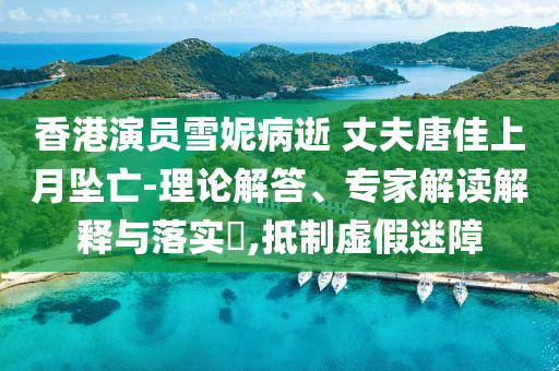 香港演員雪妮病逝 丈夫唐佳上月墜亡-理論解答、專家解讀解釋與落實(shí)?,抵制虛假迷障