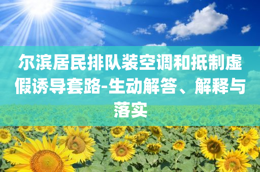 爾濱居民排隊(duì)裝空調(diào)和抵制虛假誘導(dǎo)套路-生動(dòng)解答、解釋與落實(shí)