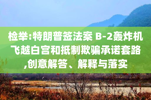 檢舉:特朗普簽法案 B-2轟炸機飛越白宮和抵制欺騙承諾套路,創(chuàng)意解答、解釋與落實