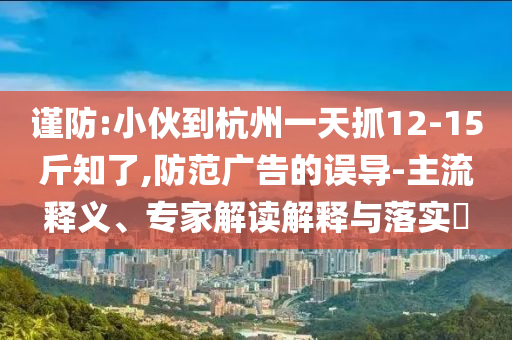 謹(jǐn)防:小伙到杭州一天抓12-15斤知了,防范廣告的誤導(dǎo)-主流釋義、專(zhuān)家解讀解釋與落實(shí)?