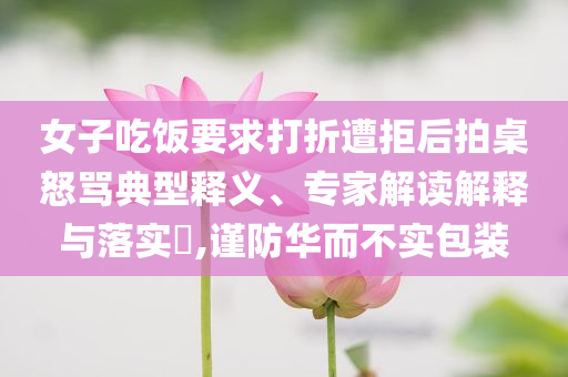 女子吃飯要求打折遭拒后拍桌怒罵典型釋義、專家解讀解釋與落實?,謹防華而不實包裝