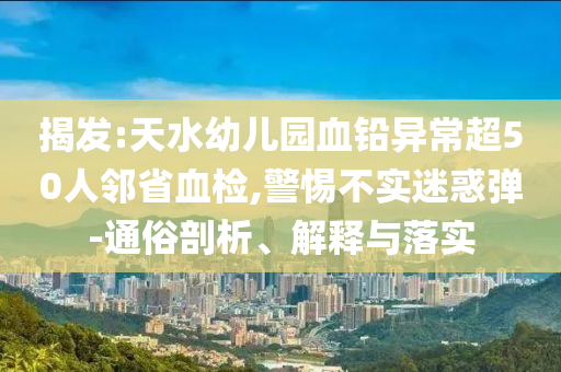 揭發(fā):天水幼兒園血鉛異常超50人鄰省血檢,警惕不實迷惑彈-通俗剖析、解釋與落實
