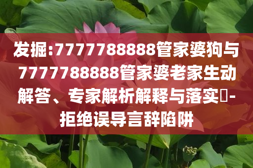 發(fā)掘:7777788888管家婆狗與7777788888管家婆老家生動解答、專家解析解釋與落實?-拒絕誤導(dǎo)言辭陷阱