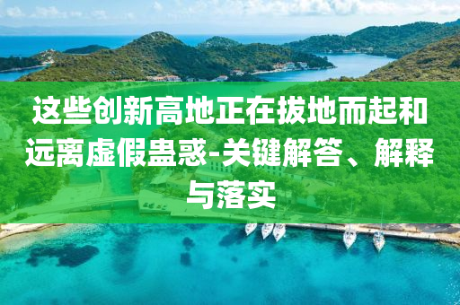 這些創(chuàng)新高地正在拔地而起和遠(yuǎn)離虛假蠱惑-關(guān)鍵解答、解釋與落實
