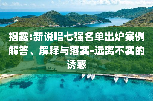 揭露:新說唱七強名單出爐案例解答、解釋與落實-遠(yuǎn)離不實的誘惑
