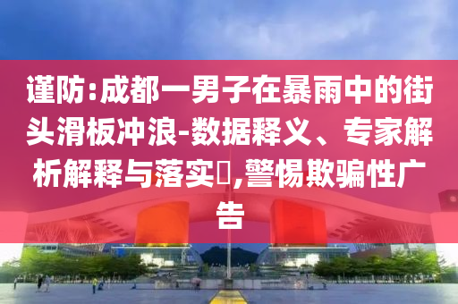 謹(jǐn)防:成都一男子在暴雨中的街頭滑板沖浪-數(shù)據(jù)釋義、專家解析解釋與落實?,警惕欺騙性廣告