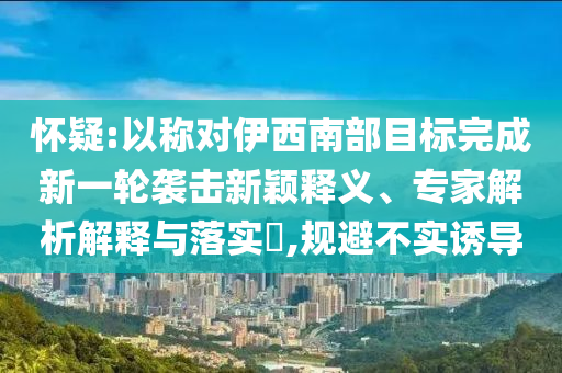 懷疑:以稱對(duì)伊西南部目標(biāo)完成新一輪襲擊新穎釋義、專家解析解釋與落實(shí)?,規(guī)避不實(shí)誘導(dǎo)
