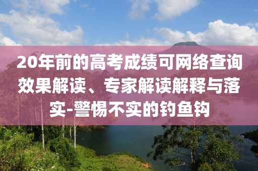 20年前的高考成績可網(wǎng)絡(luò)查詢效果解讀、專家解讀解釋與落實-警惕不實的釣魚鉤
