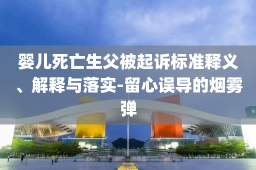 嬰兒死亡生父被起訴標(biāo)準(zhǔn)釋義、解釋與落實-留心誤導(dǎo)的煙霧彈