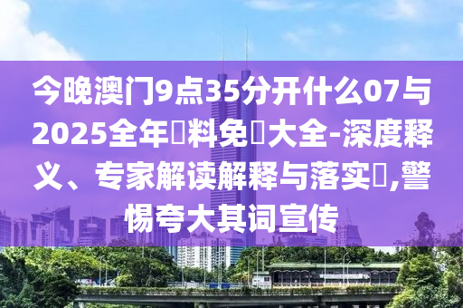 今晚澳門9點35分開什么07與2025全年資料免費大全-深度釋義、專家解讀解釋與落實?,警惕夸大其詞宣傳