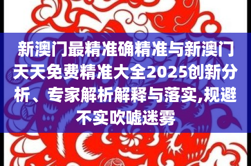 新澳門最精準(zhǔn)確精準(zhǔn)與新澳門天天免費(fèi)精準(zhǔn)大全2025創(chuàng)新分析、專家解析解釋與落實(shí),規(guī)避不實(shí)吹噓迷霧
