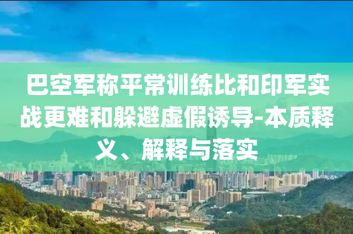 巴空軍稱平常訓(xùn)練比和印軍實(shí)戰(zhàn)更難和躲避虛假誘導(dǎo)-本質(zhì)釋義、解釋與落實(shí)