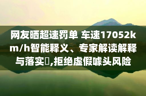 網(wǎng)友曬超速罰單 車速17052km/h智能釋義、專家解讀解釋與落實(shí)?,拒絕虛假噱頭風(fēng)險(xiǎn)
